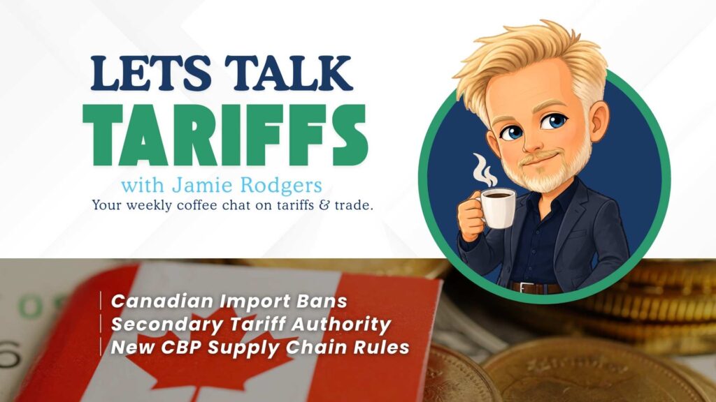Let’s Talk Tariffs with Jamie Rodgers covering Canadian import bans, secondary tariff authority, and new CBP supply chain rules.